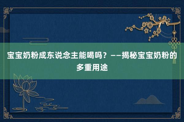 宝宝奶粉成东说念主能喝吗？——揭秘宝宝奶粉的多重用途