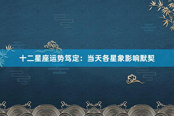 十二星座运势笃定：当天各星象影响默契