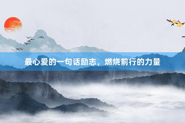 最心爱的一句话励志，燃烧前行的力量